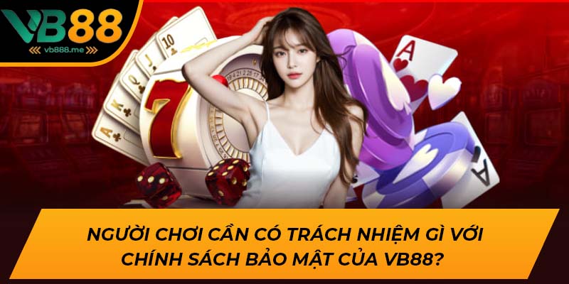 Người chơi cần có trách nhiệm gì với chính sách bảo mật của VB88?