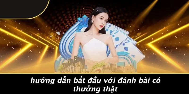 Hướng Dẫn Bắt Đầu Với Đánh Bài Có Thưởng Thật